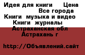 Идея для книги.  › Цена ­ 2 700 000 - Все города Книги, музыка и видео » Книги, журналы   . Астраханская обл.,Астрахань г.